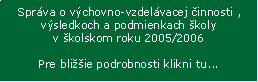 Textov� pole: Spr�va o&nbsp;v�chovno-vzdel�vacej �innosti , v�sledkoch a&nbsp;podmienkach �koly v&nbsp;�kolskom roku 2005/2006Pre bli��ie podrobnosti klikni tu...